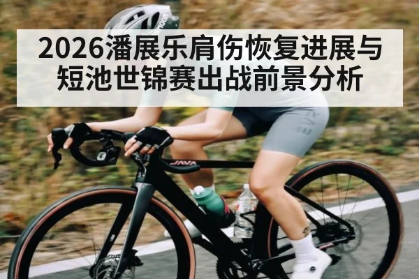 2026潘展乐肩伤恢复进展与短池世锦赛出战前景分析